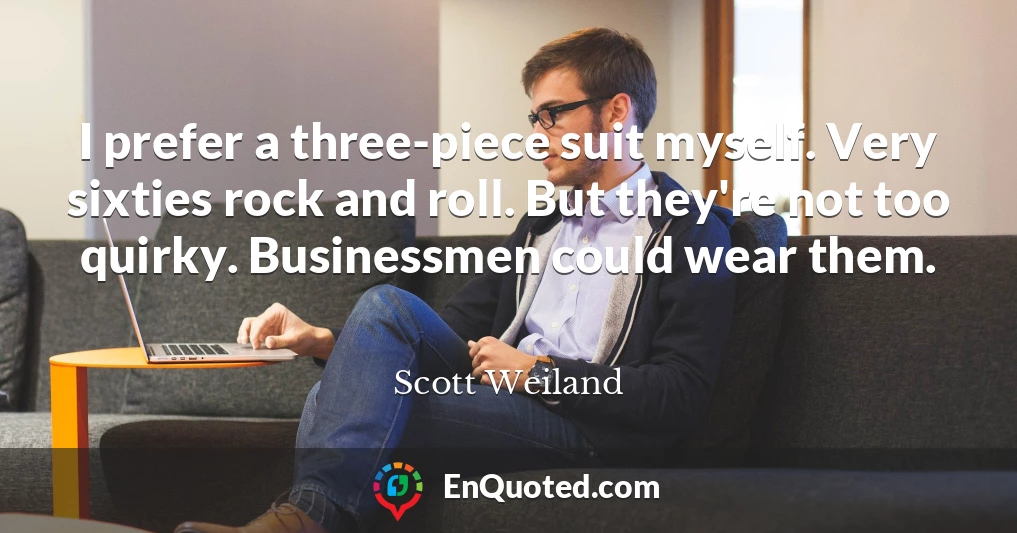 I prefer a three-piece suit myself. Very sixties rock and roll. But they're not too quirky. Businessmen could wear them.