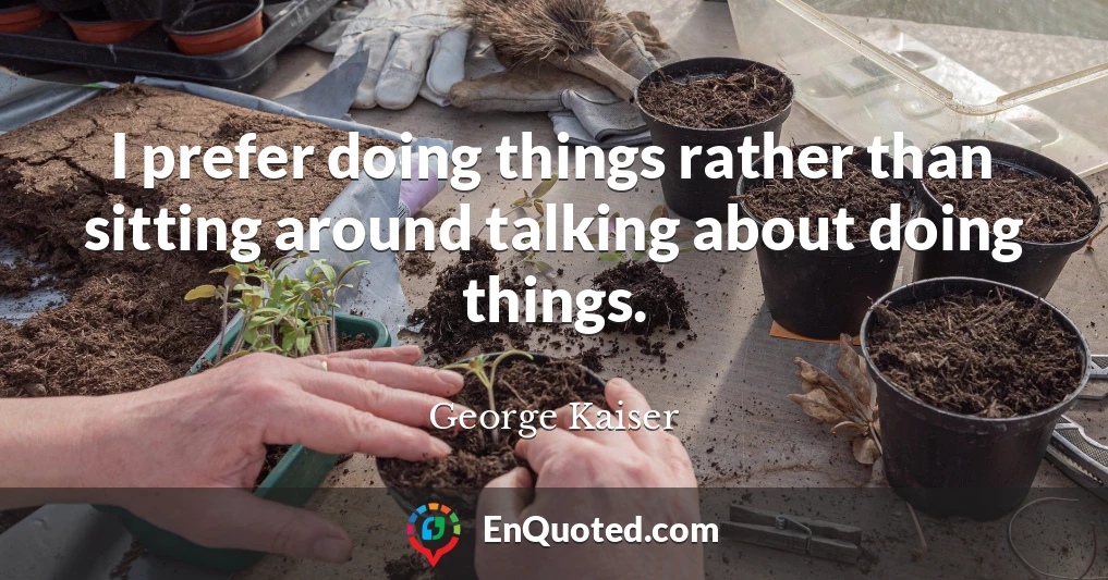 I prefer doing things rather than sitting around talking about doing things.