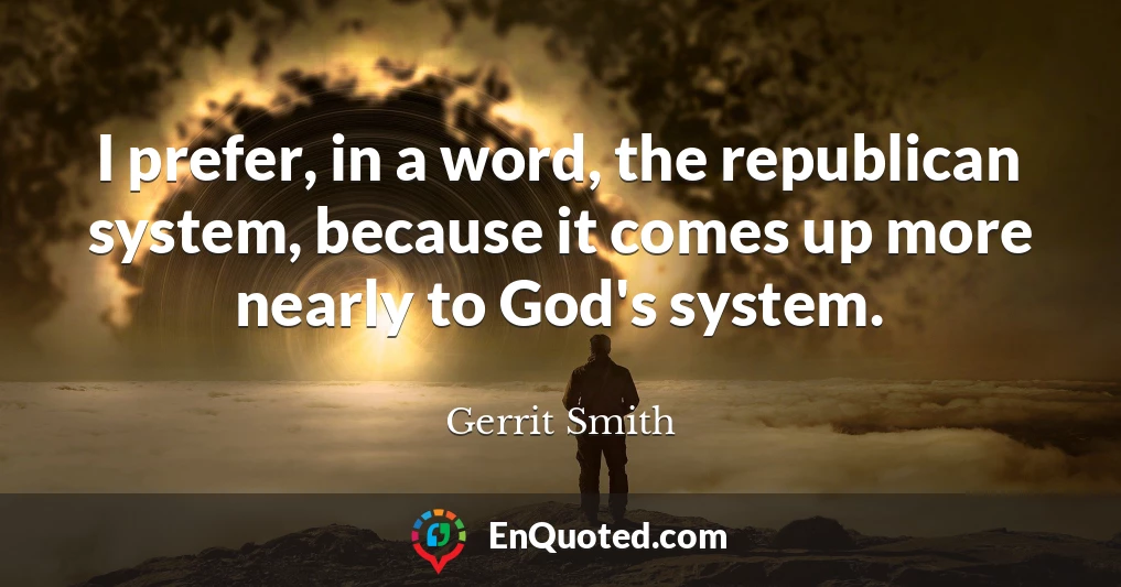 I prefer, in a word, the republican system, because it comes up more nearly to God's system.