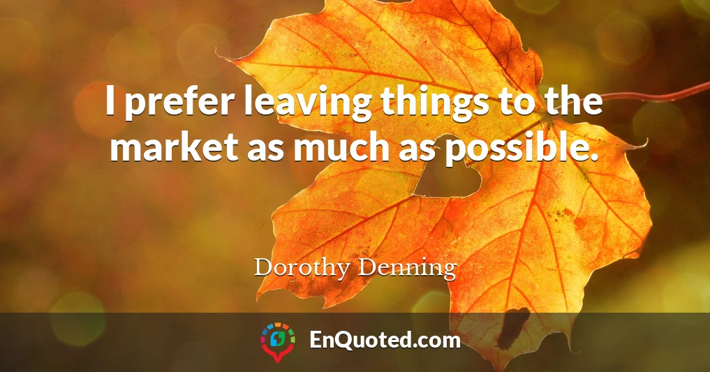 I prefer leaving things to the market as much as possible.
