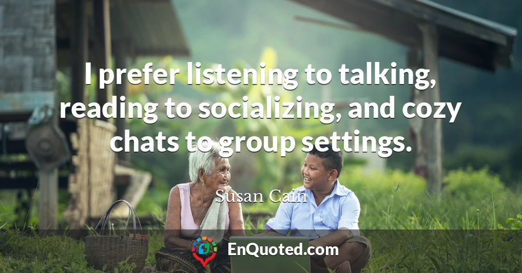 I prefer listening to talking, reading to socializing, and cozy chats to group settings.