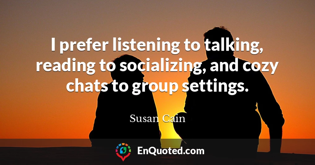 I prefer listening to talking, reading to socializing, and cozy chats to group settings.