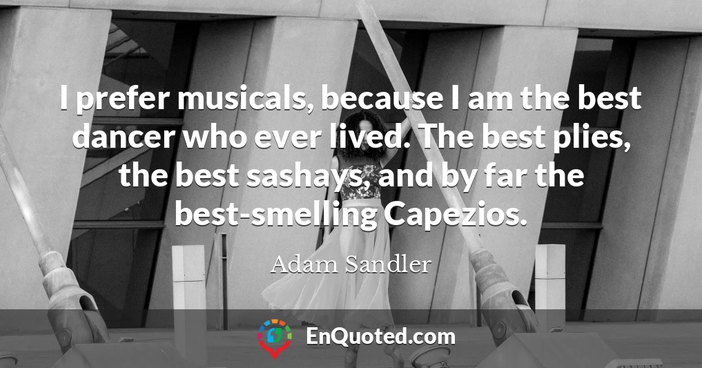 I prefer musicals, because I am the best dancer who ever lived. The best plies, the best sashays, and by far the best-smelling Capezios.