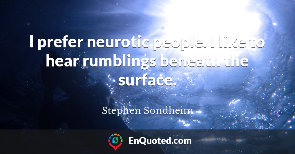 I prefer neurotic people. I like to hear rumblings beneath the surface.