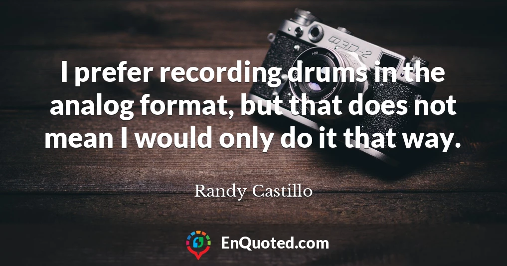 I prefer recording drums in the analog format, but that does not mean I would only do it that way.