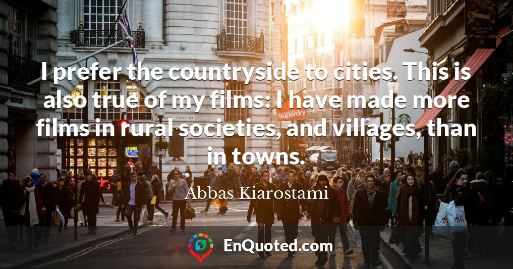 I prefer the countryside to cities. This is also true of my films: I have made more films in rural societies, and villages, than in towns.