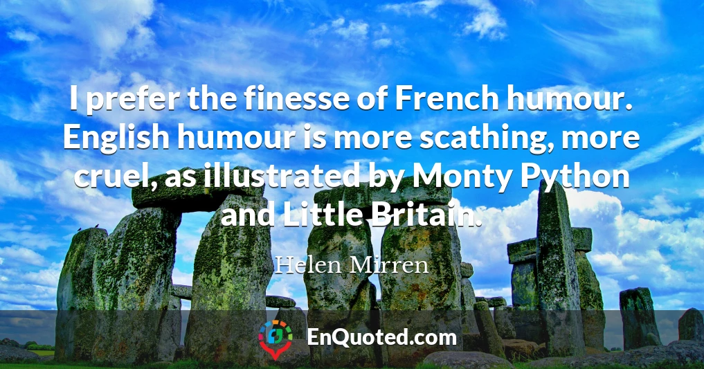 I prefer the finesse of French humour. English humour is more scathing, more cruel, as illustrated by Monty Python and Little Britain.