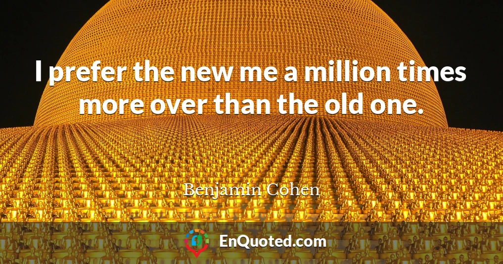 I prefer the new me a million times more over than the old one.