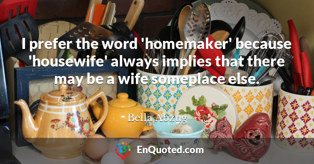 I prefer the word 'homemaker' because 'housewife' always implies that there may be a wife someplace else.