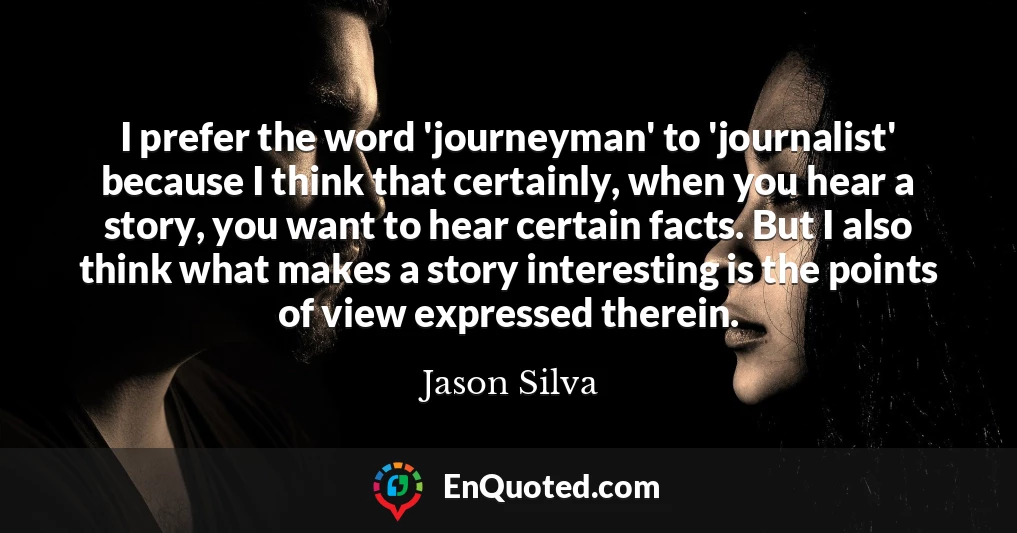 I prefer the word 'journeyman' to 'journalist' because I think that certainly, when you hear a story, you want to hear certain facts. But I also think what makes a story interesting is the points of view expressed therein.