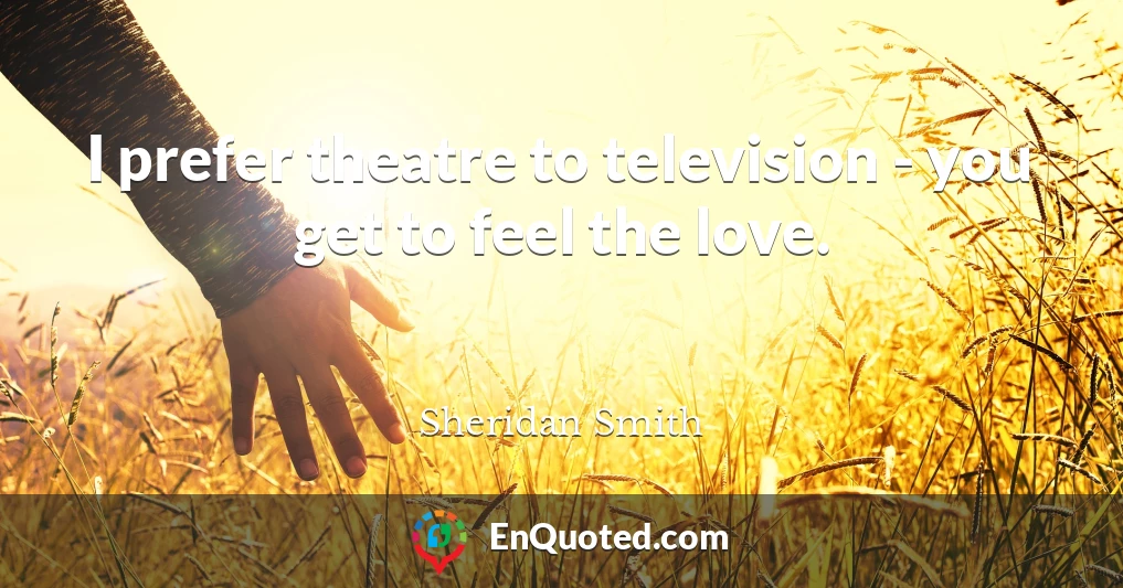 I prefer theatre to television - you get to feel the love.