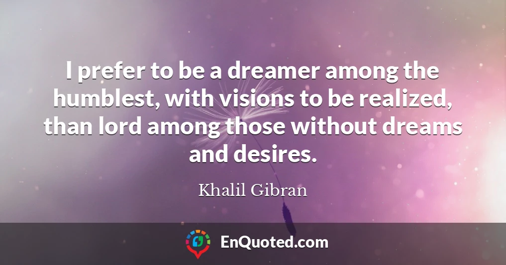 I prefer to be a dreamer among the humblest, with visions to be realized, than lord among those without dreams and desires.