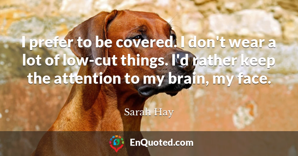 I prefer to be covered. I don't wear a lot of low-cut things. I'd rather keep the attention to my brain, my face.