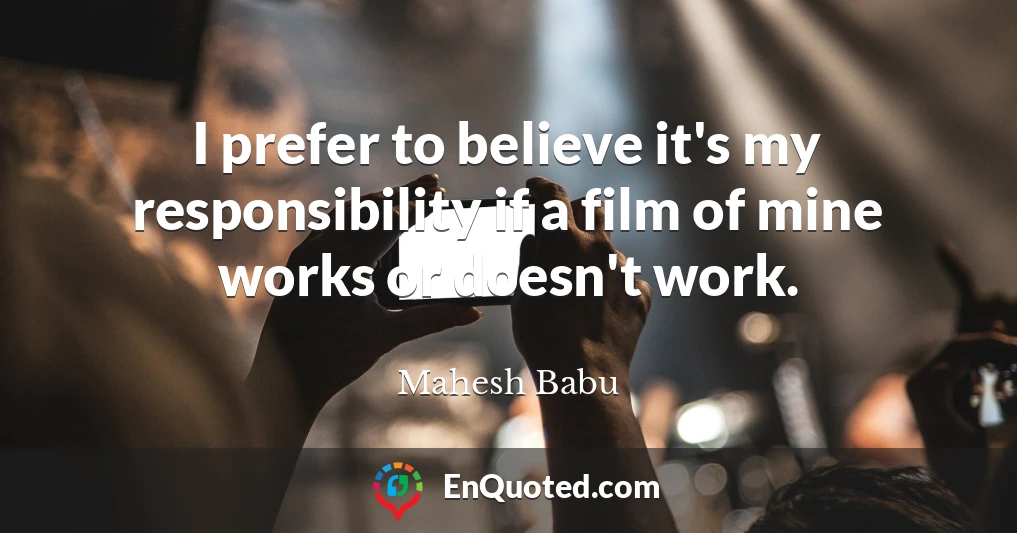 I prefer to believe it's my responsibility if a film of mine works or doesn't work.