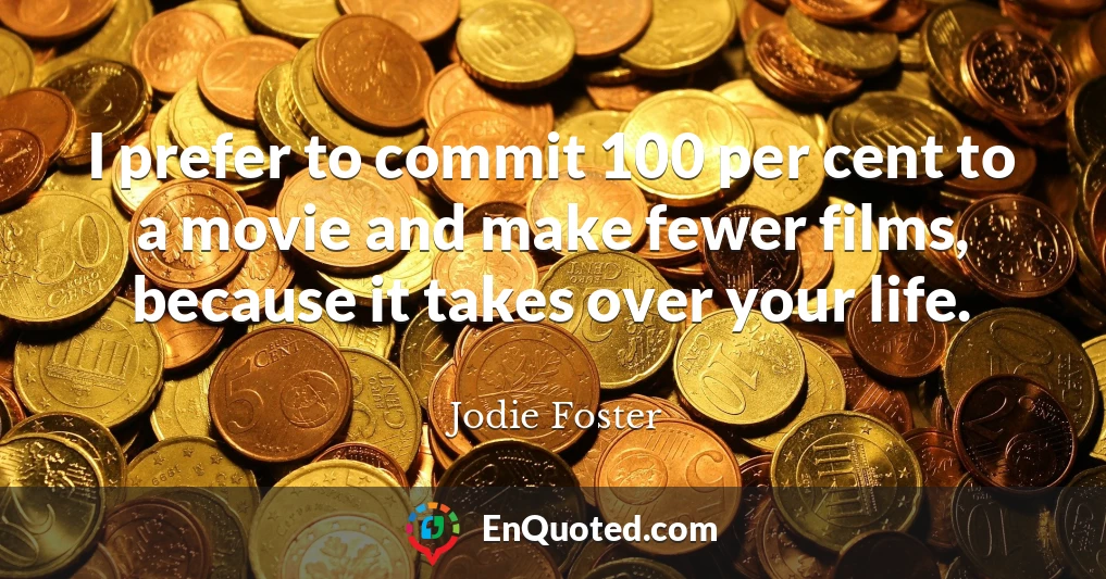 I prefer to commit 100 per cent to a movie and make fewer films, because it takes over your life.