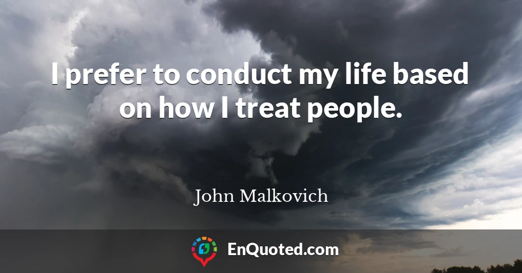 I prefer to conduct my life based on how I treat people.