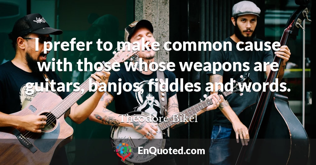 I prefer to make common cause with those whose weapons are guitars, banjos, fiddles and words.