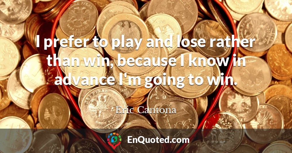 I prefer to play and lose rather than win, because I know in advance I'm going to win.
