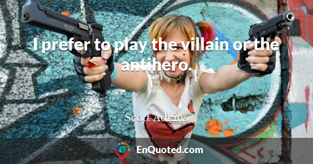 I prefer to play the villain or the antihero.
