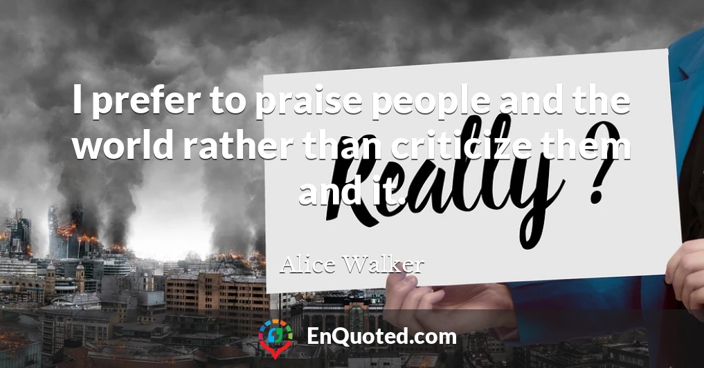 I prefer to praise people and the world rather than criticize them and it.