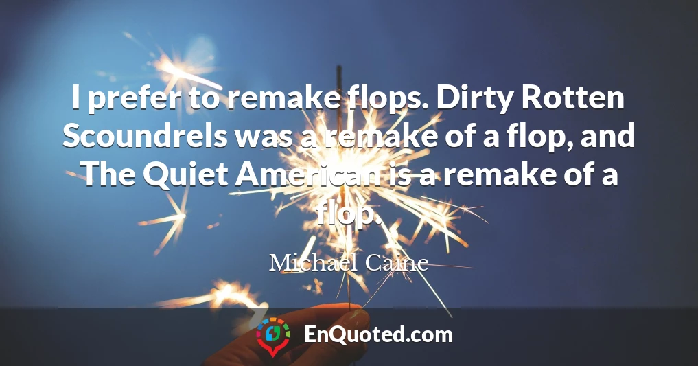 I prefer to remake flops. Dirty Rotten Scoundrels was a remake of a flop, and The Quiet American is a remake of a flop.