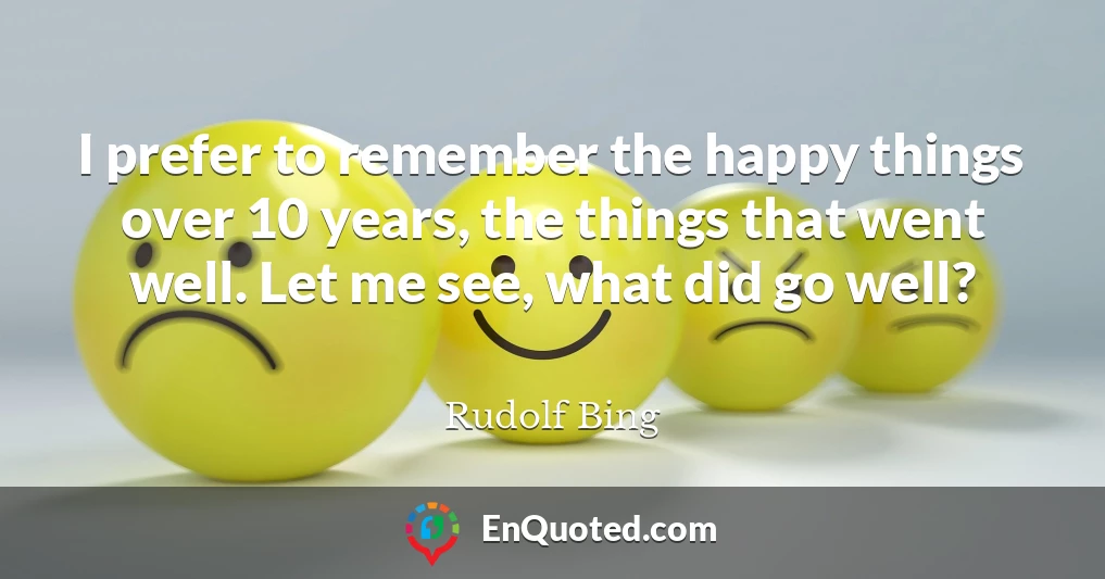 I prefer to remember the happy things over 10 years, the things that went well. Let me see, what did go well?