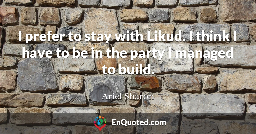 I prefer to stay with Likud. I think I have to be in the party I managed to build.