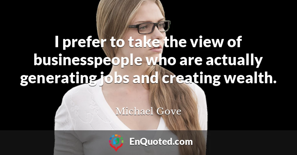 I prefer to take the view of businesspeople who are actually generating jobs and creating wealth.