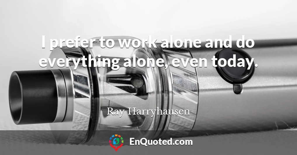 I prefer to work alone and do everything alone, even today.