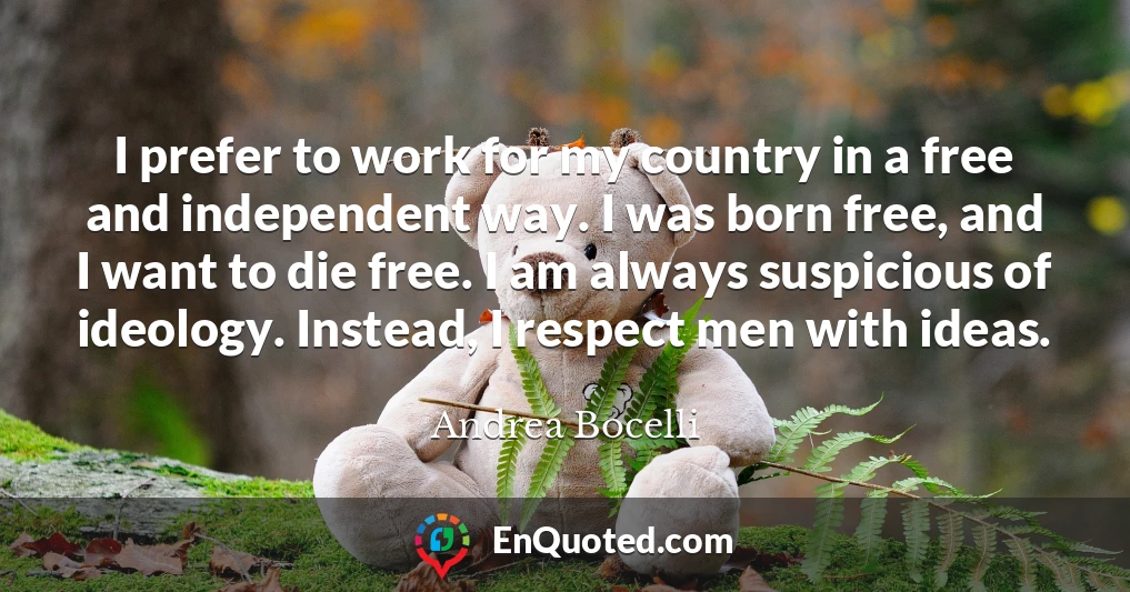 I prefer to work for my country in a free and independent way. I was born free, and I want to die free. I am always suspicious of ideology. Instead, I respect men with ideas.