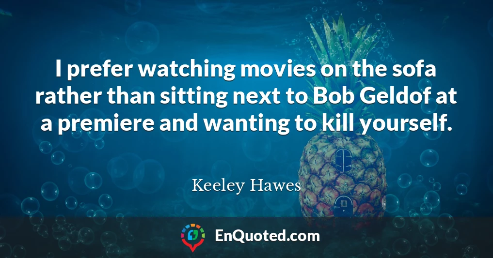 I prefer watching movies on the sofa rather than sitting next to Bob Geldof at a premiere and wanting to kill yourself.