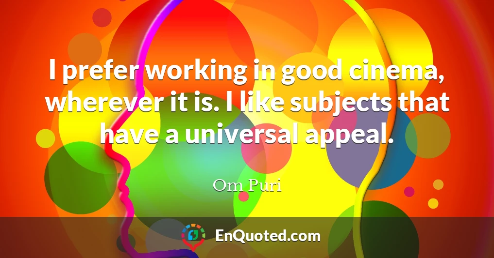 I prefer working in good cinema, wherever it is. I like subjects that have a universal appeal.