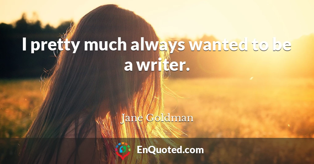 I pretty much always wanted to be a writer.