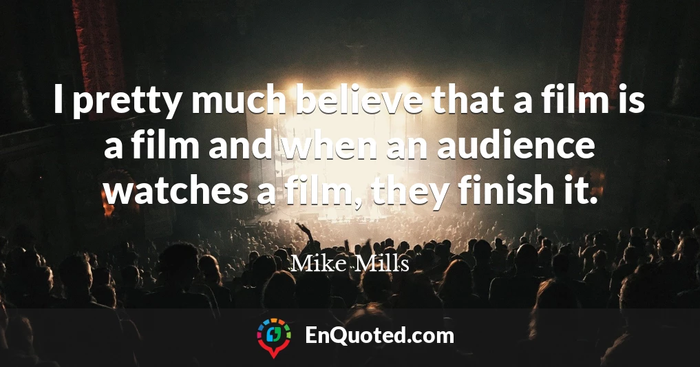 I pretty much believe that a film is a film and when an audience watches a film, they finish it.