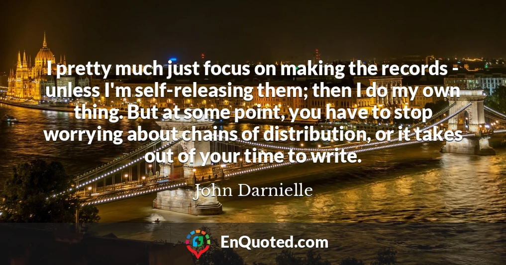 I pretty much just focus on making the records - unless I'm self-releasing them; then I do my own thing. But at some point, you have to stop worrying about chains of distribution, or it takes out of your time to write.