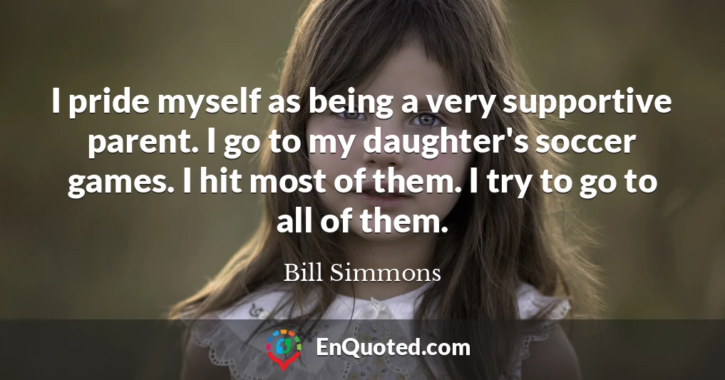 I pride myself as being a very supportive parent. I go to my daughter's soccer games. I hit most of them. I try to go to all of them.
