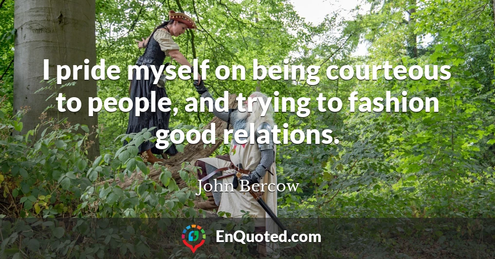 I pride myself on being courteous to people, and trying to fashion good relations.
