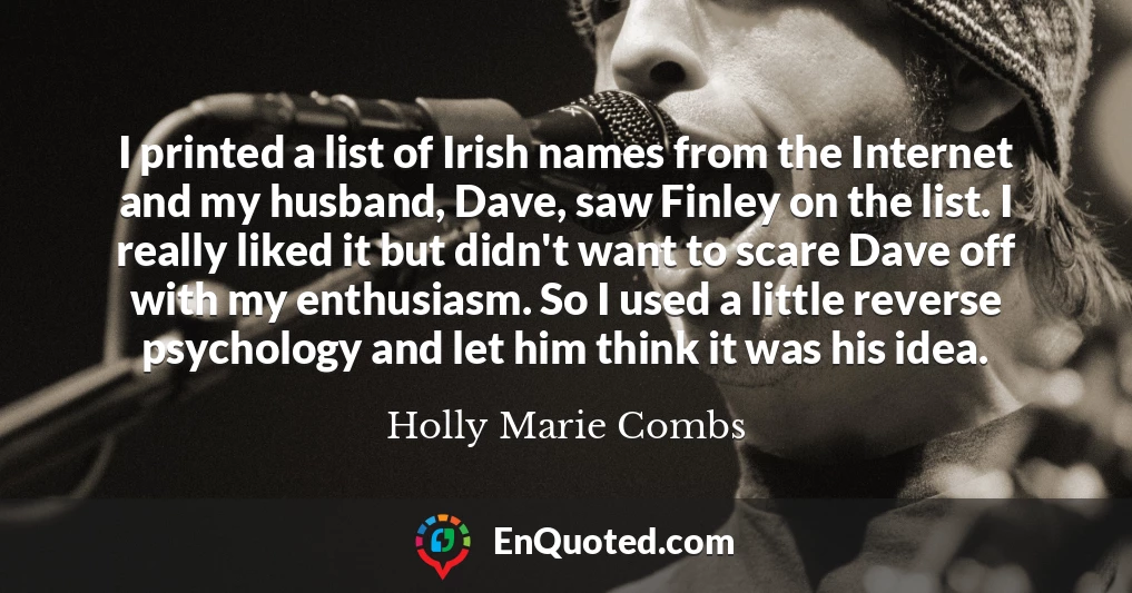 I printed a list of Irish names from the Internet and my husband, Dave, saw Finley on the list. I really liked it but didn't want to scare Dave off with my enthusiasm. So I used a little reverse psychology and let him think it was his idea.