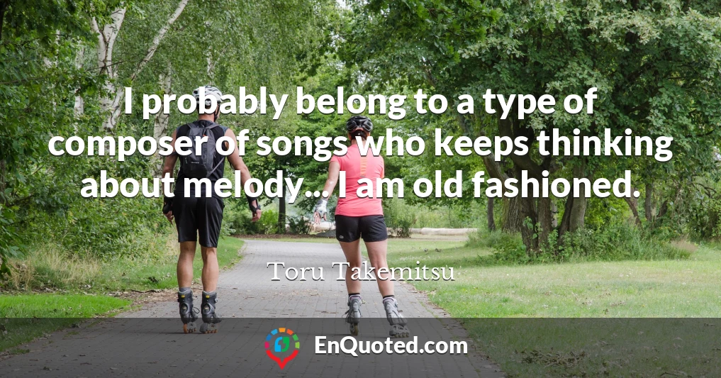 I probably belong to a type of composer of songs who keeps thinking about melody... I am old fashioned.