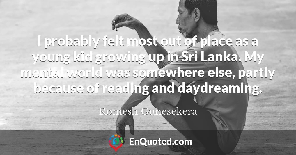 I probably felt most out of place as a young kid growing up in Sri Lanka. My mental world was somewhere else, partly because of reading and daydreaming.