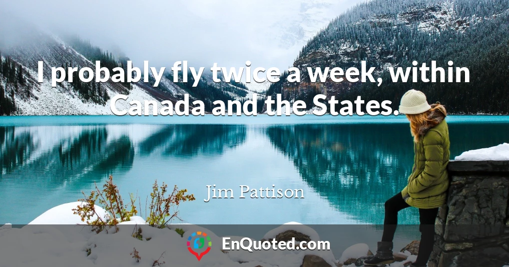 I probably fly twice a week, within Canada and the States.