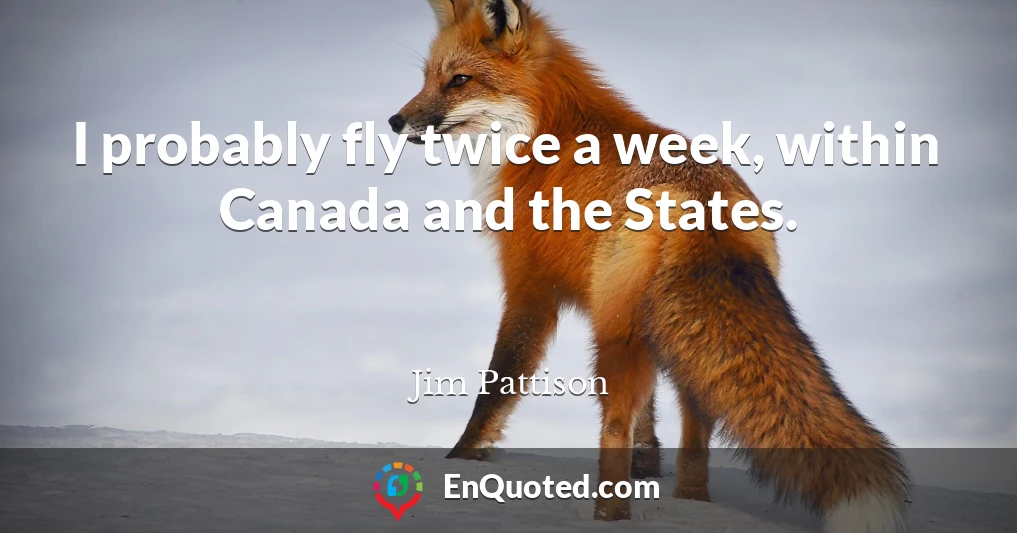 I probably fly twice a week, within Canada and the States.