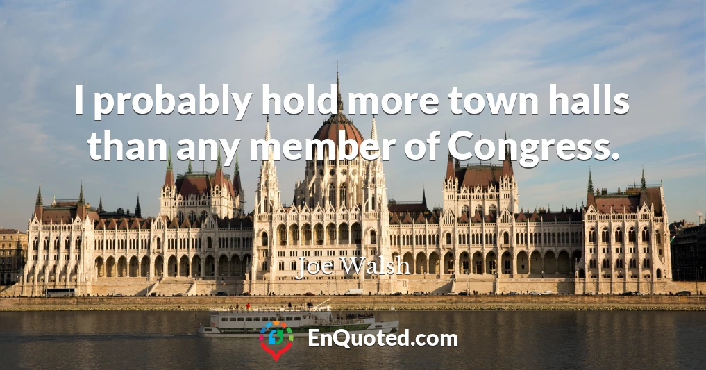 I probably hold more town halls than any member of Congress.