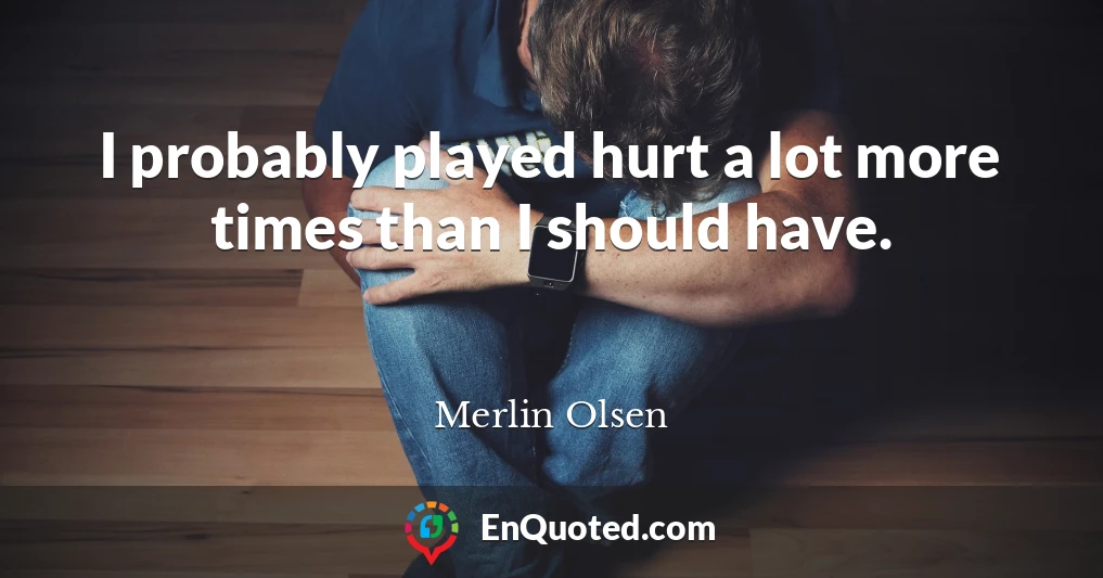 I probably played hurt a lot more times than I should have.