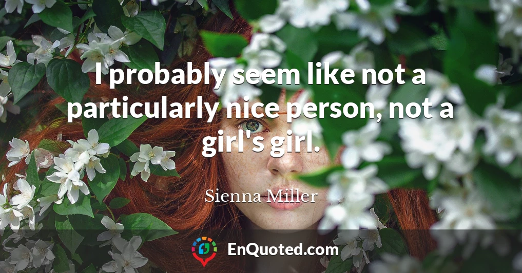 I probably seem like not a particularly nice person, not a girl's girl.