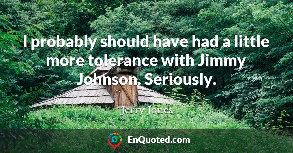 I probably should have had a little more tolerance with Jimmy Johnson. Seriously.