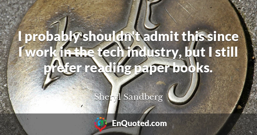 I probably shouldn't admit this since I work in the tech industry, but I still prefer reading paper books.