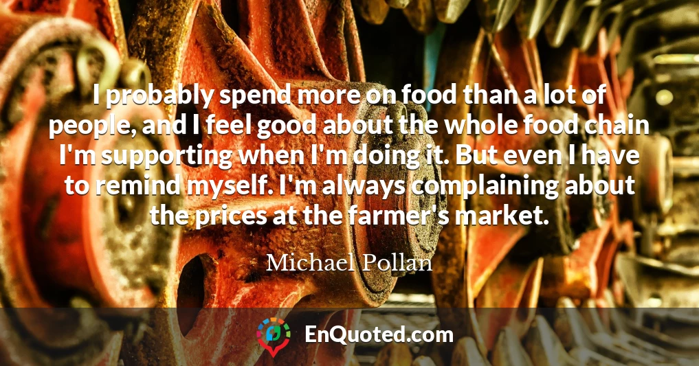 I probably spend more on food than a lot of people, and I feel good about the whole food chain I'm supporting when I'm doing it. But even I have to remind myself. I'm always complaining about the prices at the farmer's market.