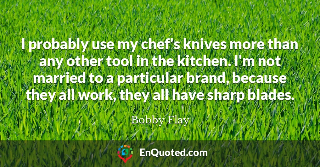 I probably use my chef's knives more than any other tool in the kitchen. I'm not married to a particular brand, because they all work, they all have sharp blades.