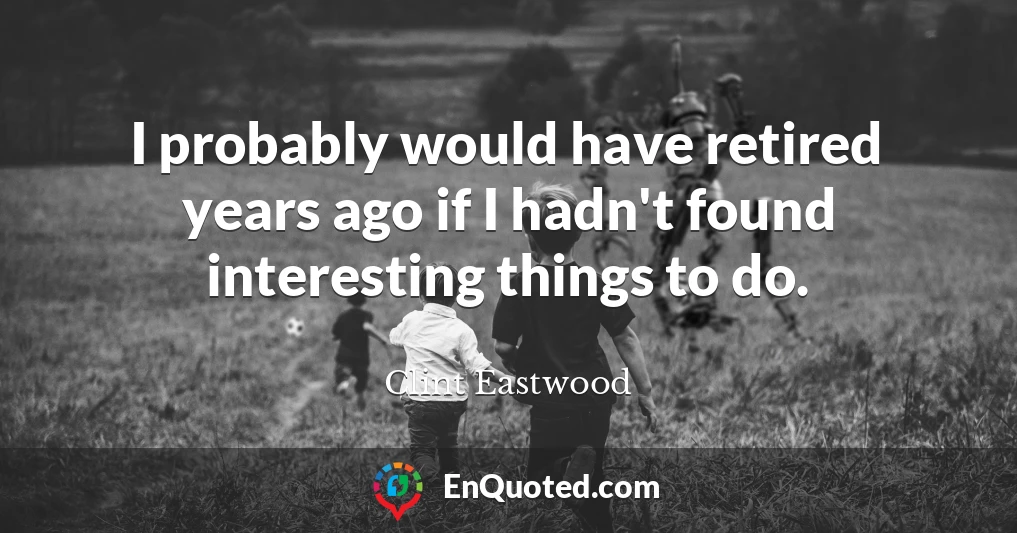 I probably would have retired years ago if I hadn't found interesting things to do.